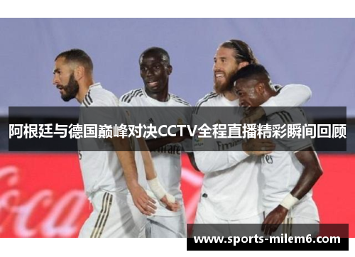 阿根廷与德国巅峰对决CCTV全程直播精彩瞬间回顾